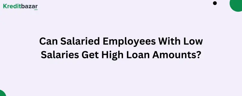 Can Salaried Employees With Low Salaries Get High Loan Amounts?